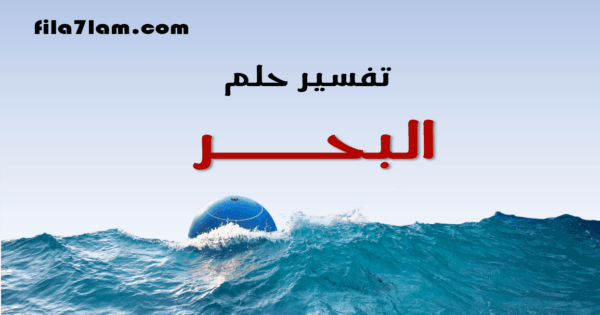 رؤية البحر في المنام للرجل والمرأة شاهد أدق التفسيرات