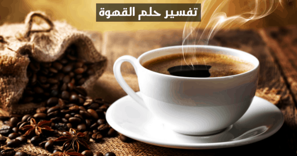 تفسير حلم القهوة في المنام