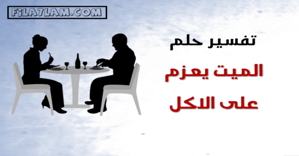 تفسير حلم الميت يعزم على الاكل