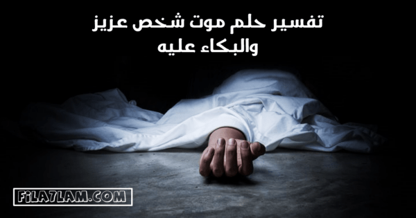 تفسير حلم موت شخص عزيز والبكاء عليه