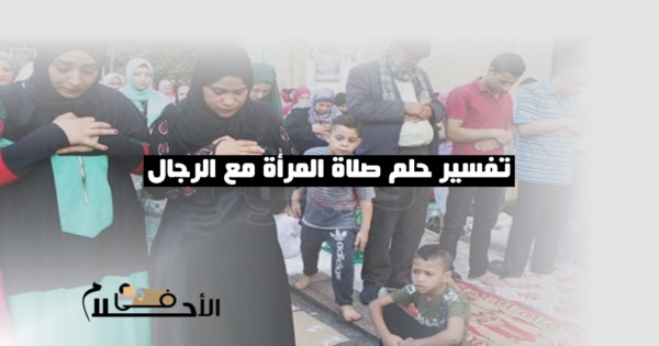 تفسير حلم صلاة المرأة مع الرجال