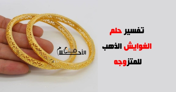 تفسير حلم الغوايش الذهب للمتزوجه