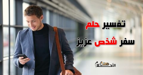تفسير حلم سفر شخص عزيز في المنام