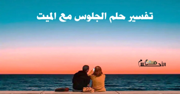 تفسير حلم الجلوس مع الميت والتحدث معه