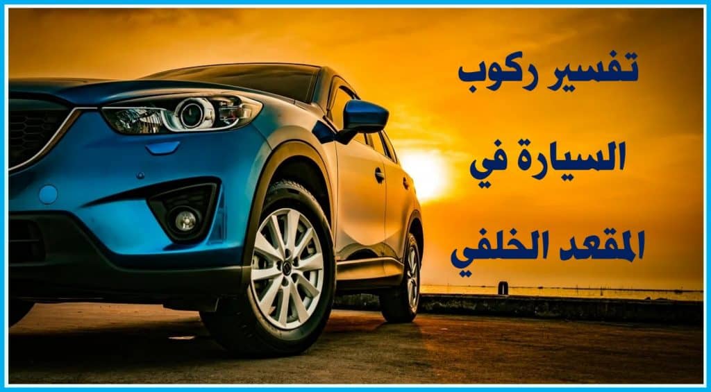 تفسير حلم ركوب السياره في المقعد الخلفي