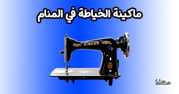 تفسير حلم ماكينة الخياطة في المنام