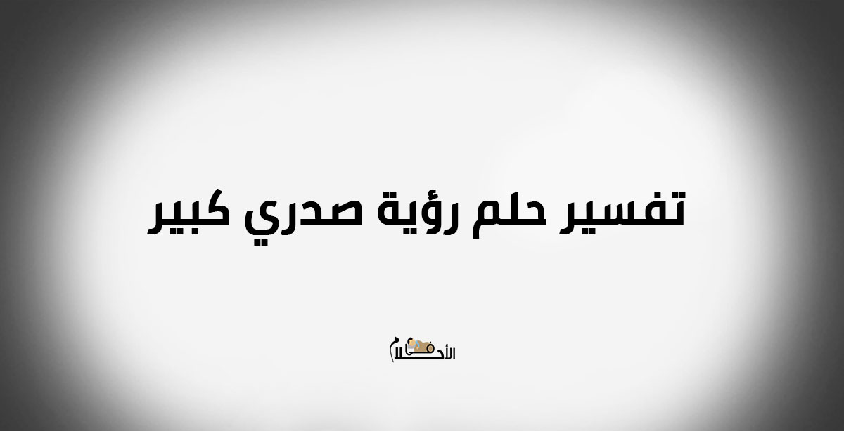 تفسير حلم رؤية صدري كبير للعزباء