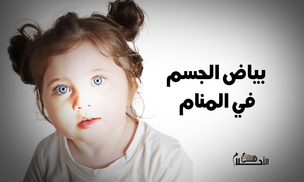 تفسير حلم بياض الجسم في المنام للعزباء