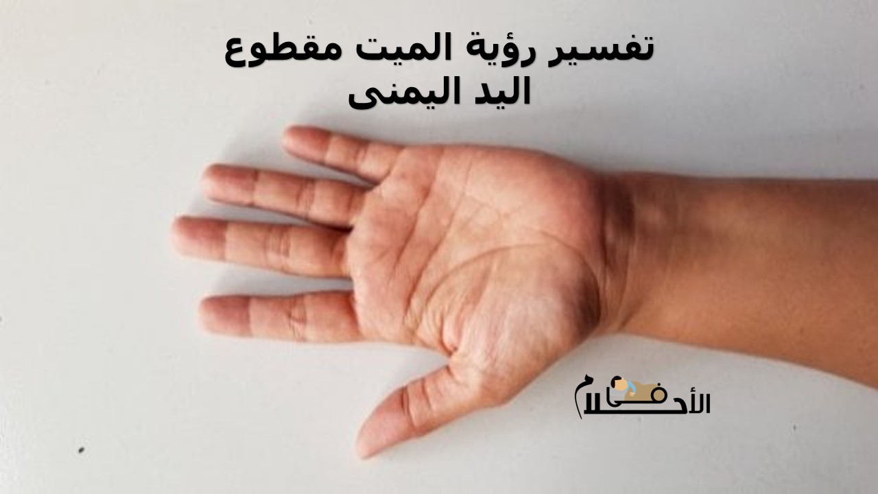 تفسير رؤية الميت مقطوع اليد اليمنى