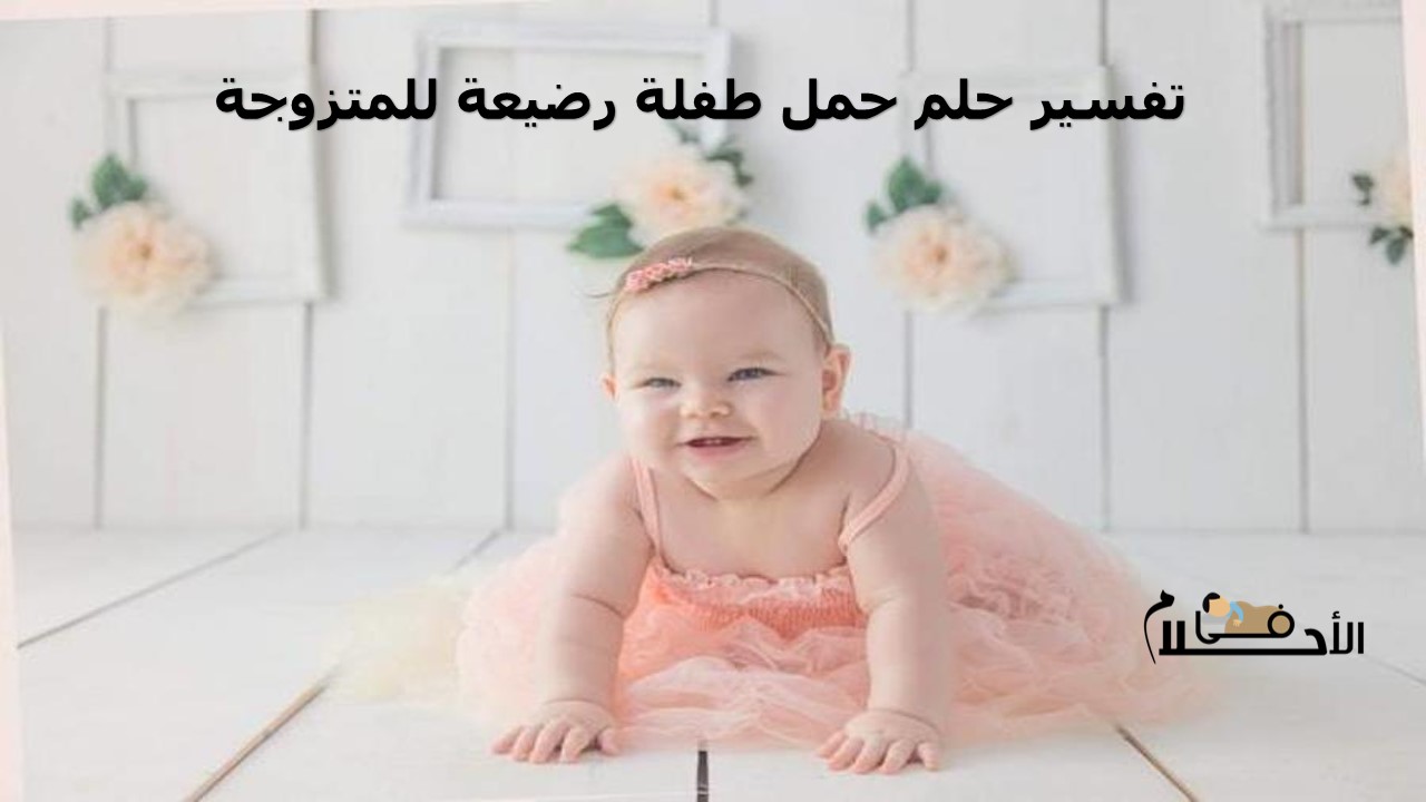 تفسير حلم حمل طفلة رضيعة للمتزوجة