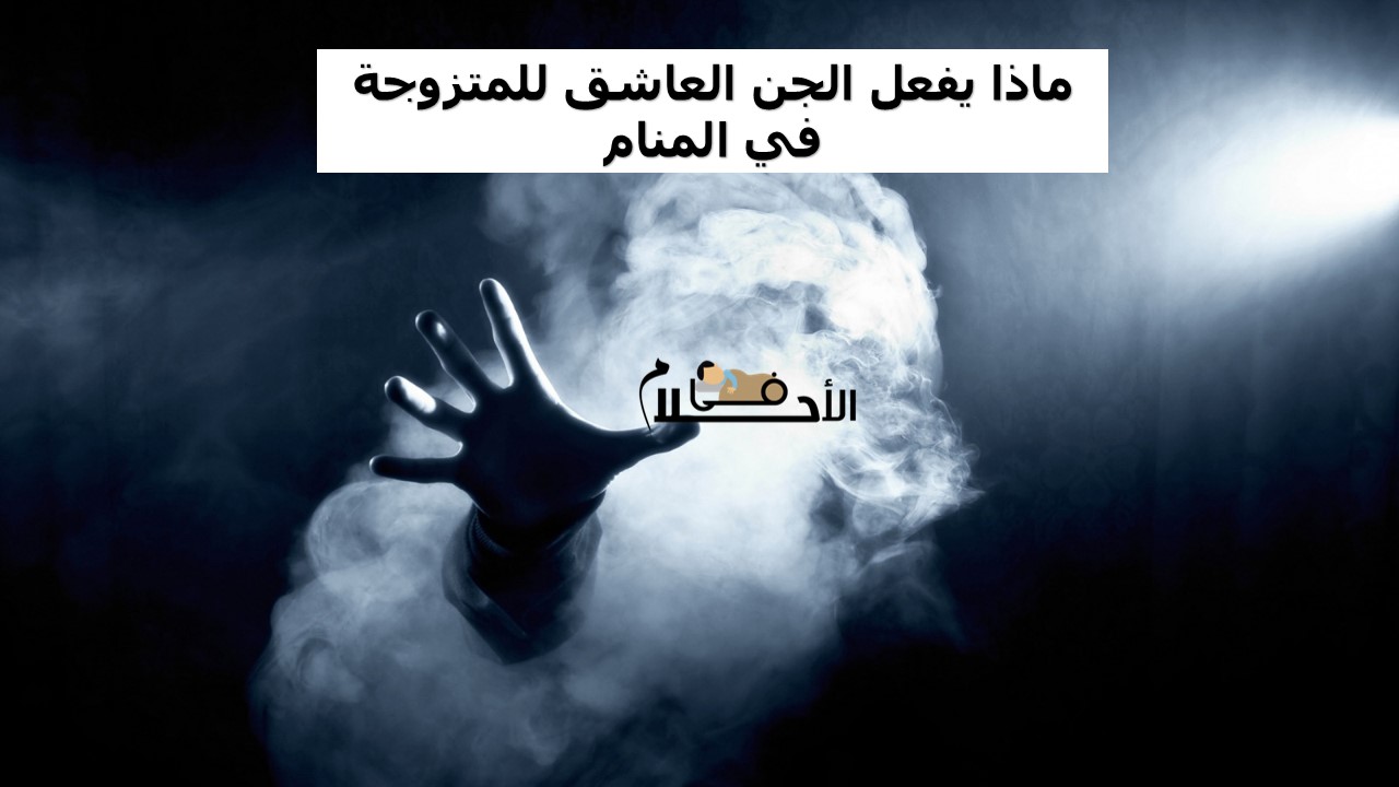ماذا يفعل الجن العاشق للمتزوجة في المنام