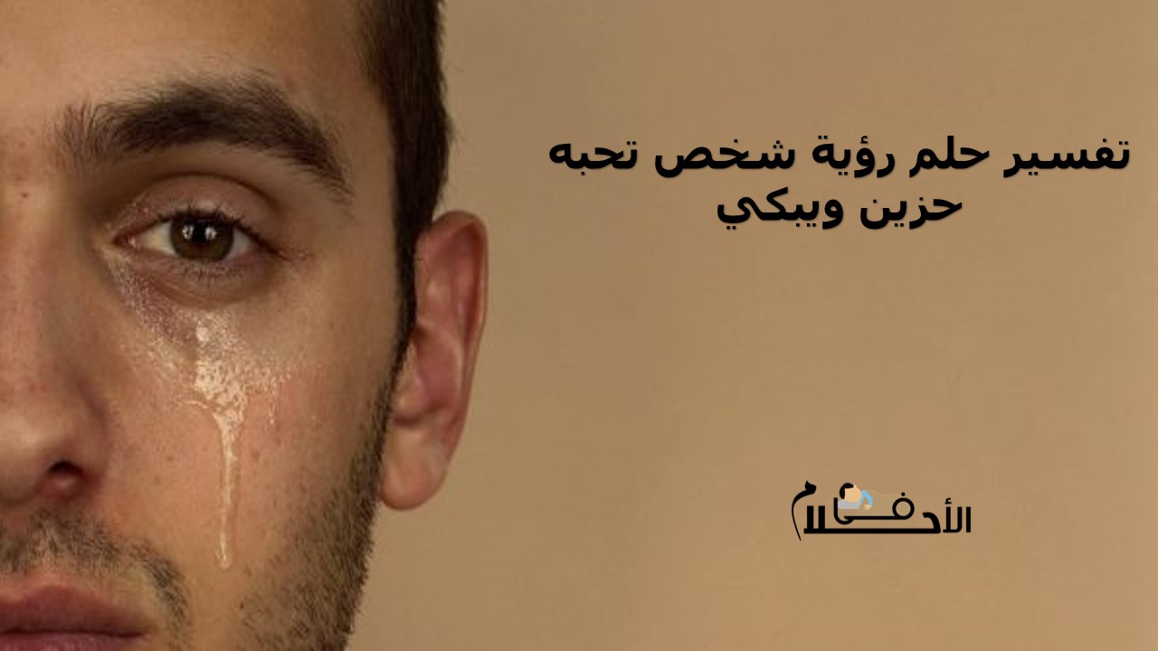 تفسير حلم رؤية شخص تحبه حزين ويبكي