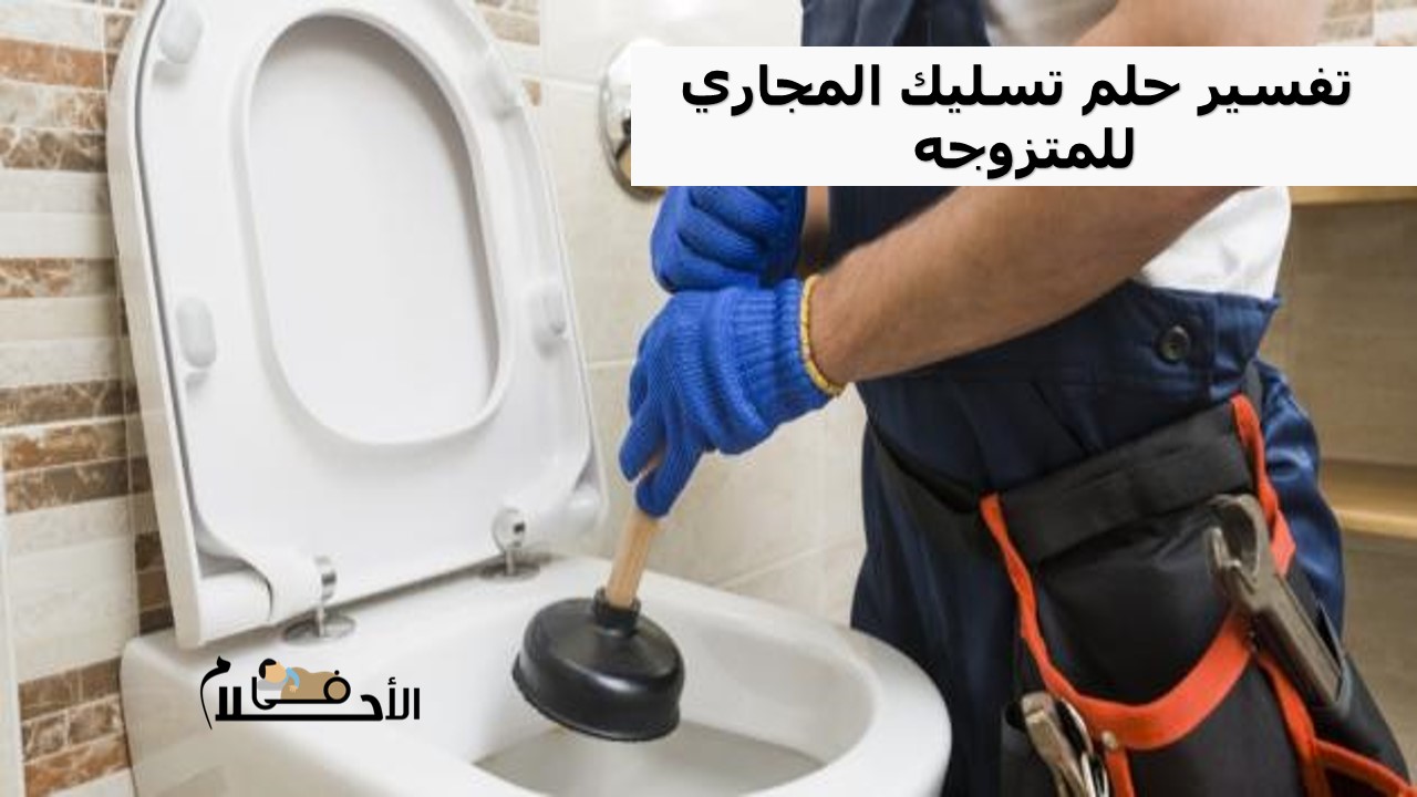  تفسير حلم تسليك المجاري للمتزوجه