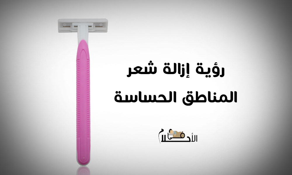 تفسير حلم إزالة شعر المناطق الحساسة للمتزوجه