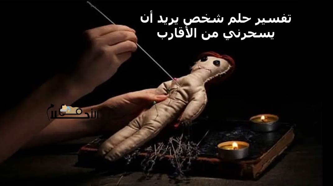 تفسير حلم شخص يريد أن يسحرني من الأقارب