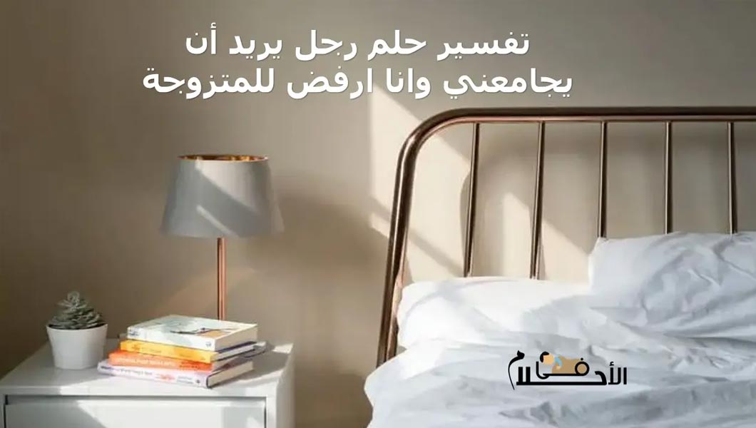 تفسير حلم رجل يريد أن يجامعني وانا ارفض للمتزوجة