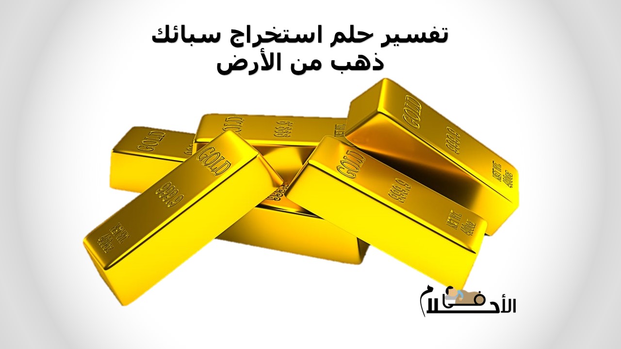 تفسير حلم استخراج سبائك ذهب من الأرض