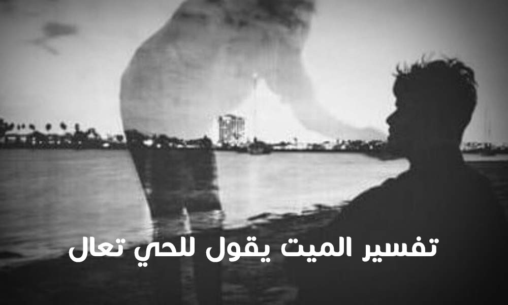 تفسير حلم الميت يقول للحي تعال