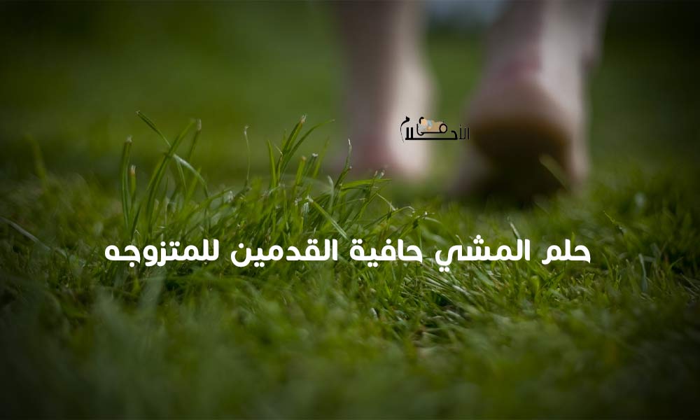تفسير حلم المشي حافية القدمين للمتزوجه 