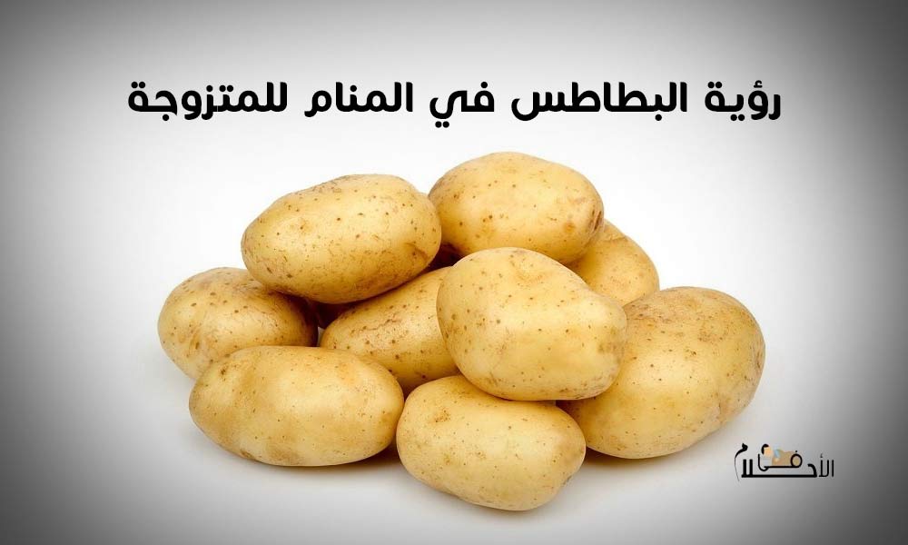 تفسير رؤية البطاطس في المنام للمتزوجة
