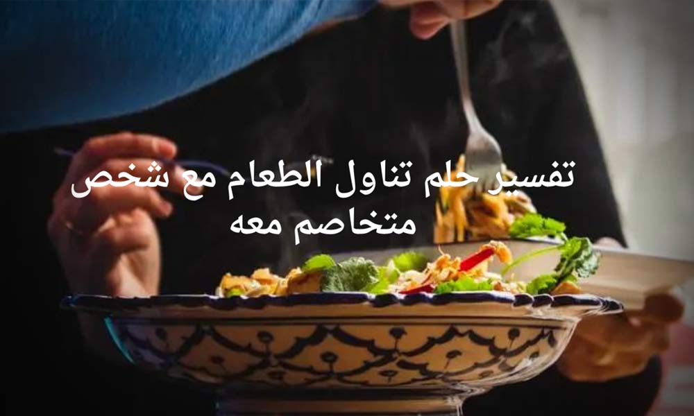 تفسير حلم تناول الطعام مع شخص متخاصم معه 