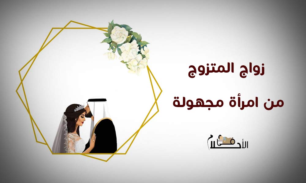 تفسير حلم زواج رجل متزوج من امرأة مجهولة