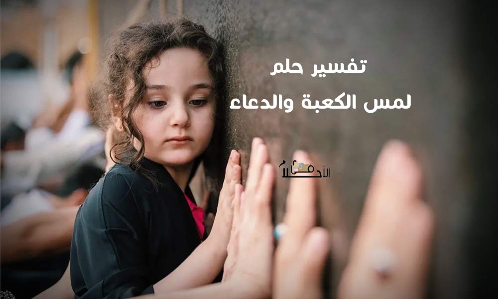 تفسير حلم لمس الكعبة والدعاء
