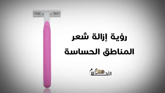 تفسير حلم إزالة شعر المناطق الحساسة للمتزوجه