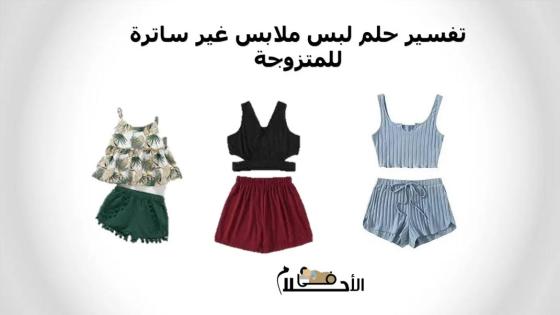 تفسير حلم لبس ملابس غير ساترة للمتزوجة