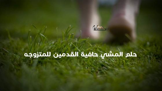تفسير حلم المشي حافية القدمين للمتزوجه 