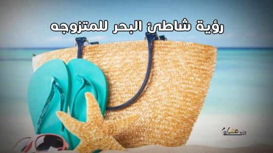 تفسير رؤية شاطئ البحر في المنام للمتزوجه