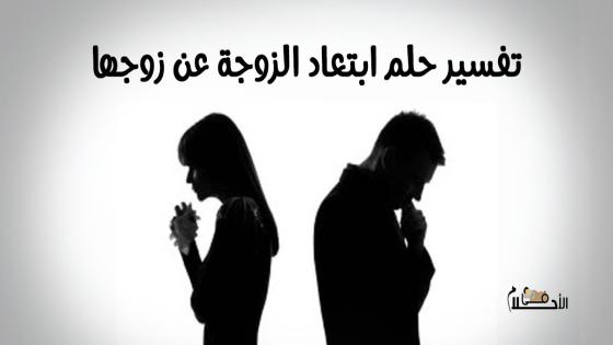 تفسير حلم ابتعاد الزوجة عن زوجها