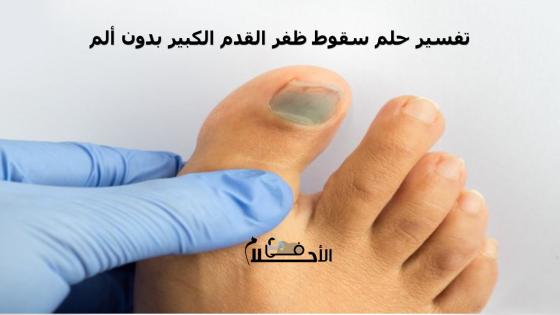 تفسير حلم سقوط ظفر القدم الكبير بدون ألم