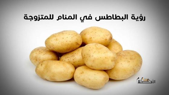 تفسير رؤية البطاطس في المنام للمتزوجة